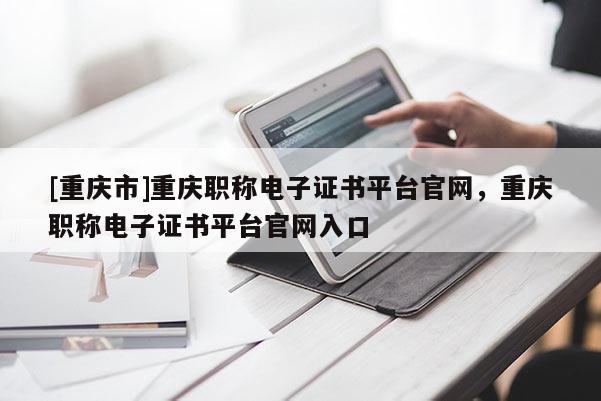 [重慶市]重慶職稱電子證書平臺官網(wǎng)，重慶職稱電子證書平臺官網(wǎng)入口