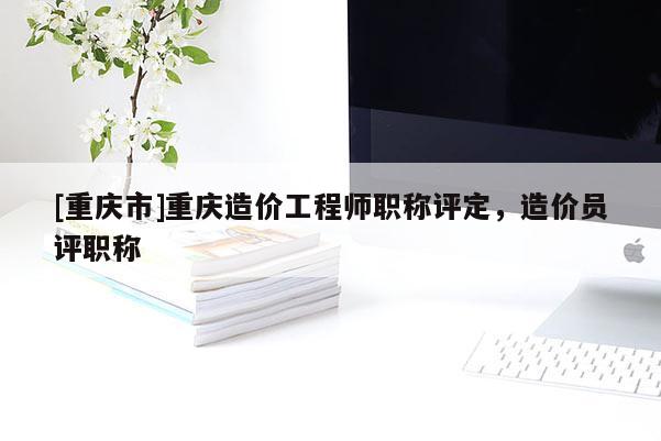 [重慶市]重慶造價工程師職稱評定，造價員評職稱
