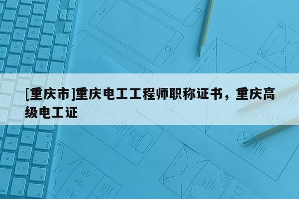 [重慶市]重慶電工工程師職稱證書，重慶高級(jí)電工證