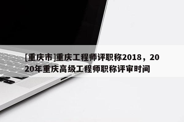 [重慶市]重慶工程師評(píng)職稱2018，2020年重慶高級(jí)工程師職稱評(píng)審時(shí)間
