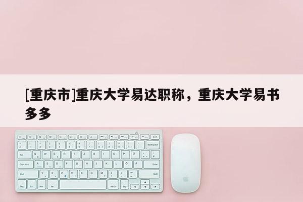 [重慶市]重慶大學(xué)易達(dá)職稱，重慶大學(xué)易書多多