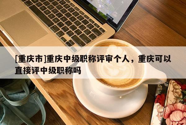 [重慶市]重慶中級(jí)職稱評(píng)審個(gè)人，重慶可以直接評(píng)中級(jí)職稱嗎