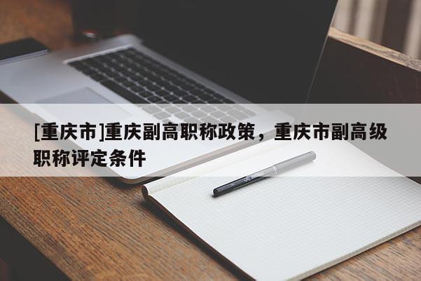 [重慶市]重慶副高職稱政策，重慶市副高級職稱評定條件