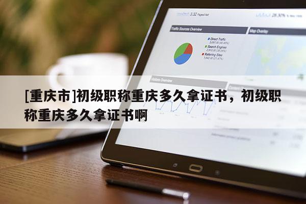 [重慶市]初級(jí)職稱重慶多久拿證書，初級(jí)職稱重慶多久拿證書啊