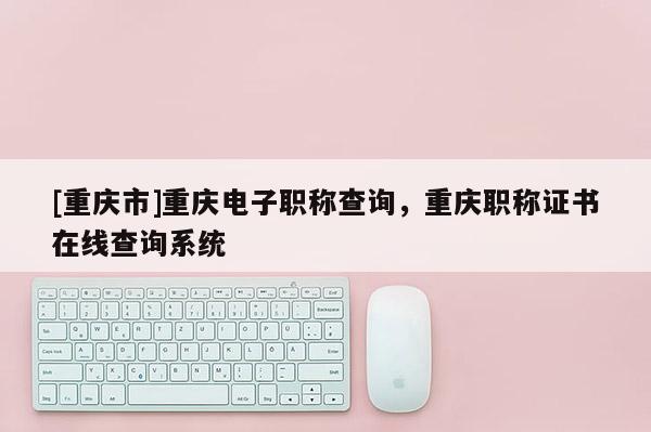 [重慶市]重慶電子職稱查詢，重慶職稱證書(shū)在線查詢系統(tǒng)