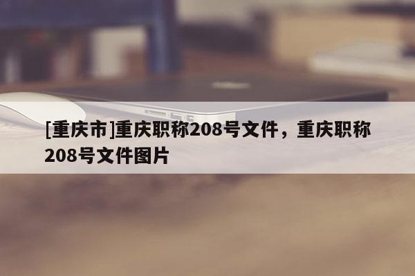 [重慶市]重慶職稱(chēng)208號(hào)文件，重慶職稱(chēng)208號(hào)文件圖片