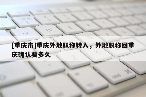 [重慶市]重慶外地職稱轉(zhuǎn)入，外地職稱回重慶確認要多久