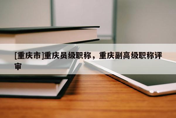 [重慶市]重慶員級職稱，重慶副高級職稱評審