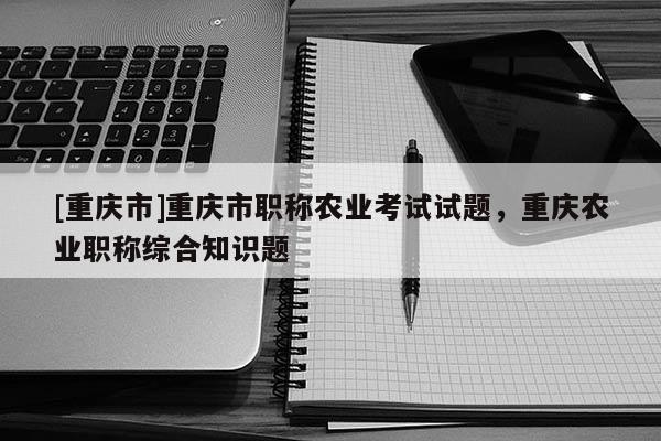 [重慶市]重慶市職稱農(nóng)業(yè)考試試題，重慶農(nóng)業(yè)職稱綜合知識題