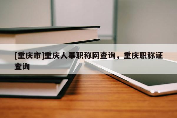[重慶市]重慶人事職稱網(wǎng)查詢，重慶職稱證查詢