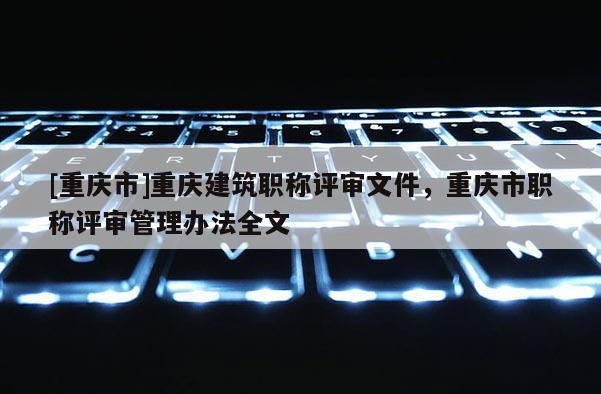 [重慶市]重慶建筑職稱評(píng)審文件，重慶市職稱評(píng)審管理辦法全文
