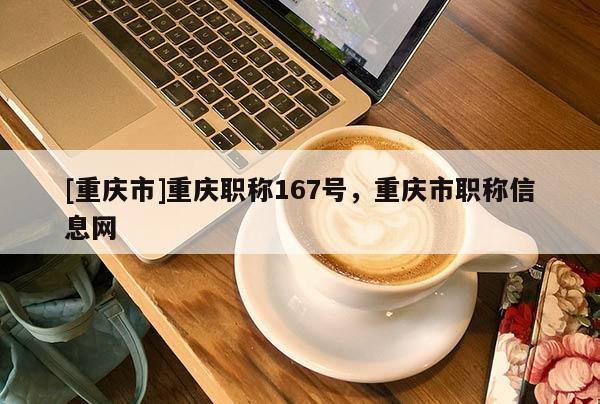 [重慶市]重慶職稱167號，重慶市職稱信息網(wǎng)
