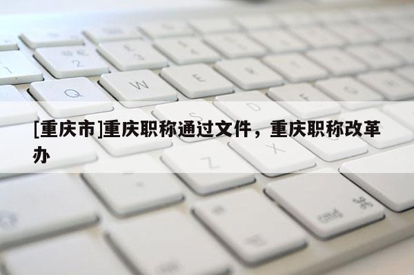 [重慶市]重慶職稱通過文件，重慶職稱改革辦