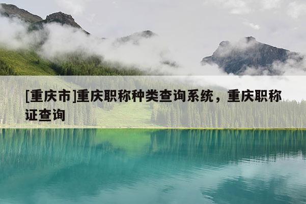 [重慶市]重慶職稱種類查詢系統(tǒng)，重慶職稱證查詢