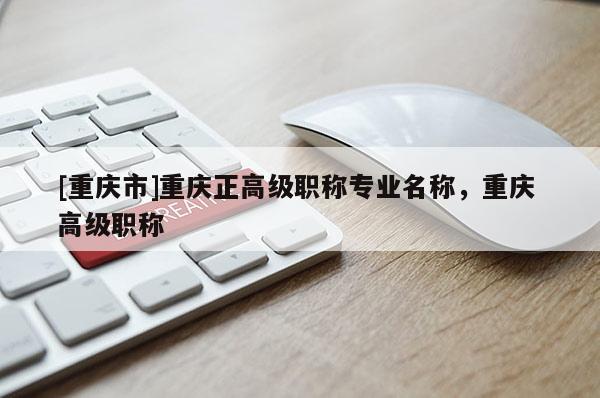 [重慶市]重慶正高級職稱專業(yè)名稱，重慶 高級職稱