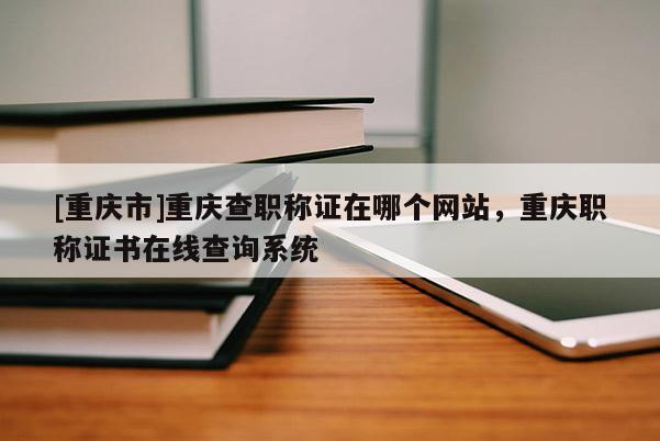 [重慶市]重慶查職稱(chēng)證在哪個(gè)網(wǎng)站，重慶職稱(chēng)證書(shū)在線查詢(xún)系統(tǒng)