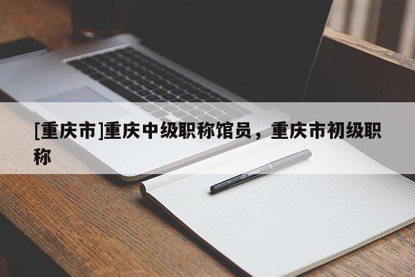 [重慶市]重慶中級職稱館員，重慶市初級職稱