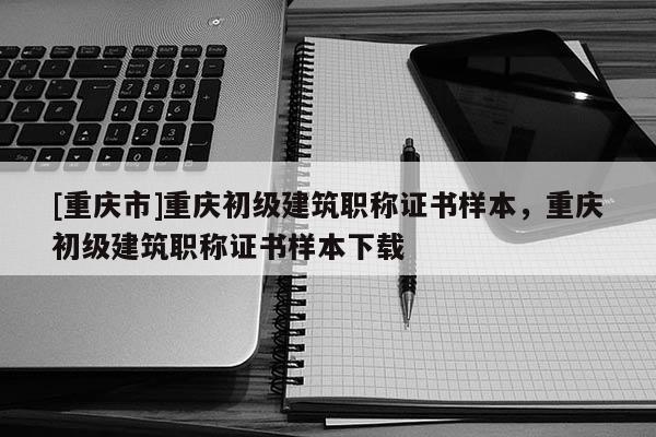 [重慶市]重慶初級建筑職稱證書樣本，重慶初級建筑職稱證書樣本下載