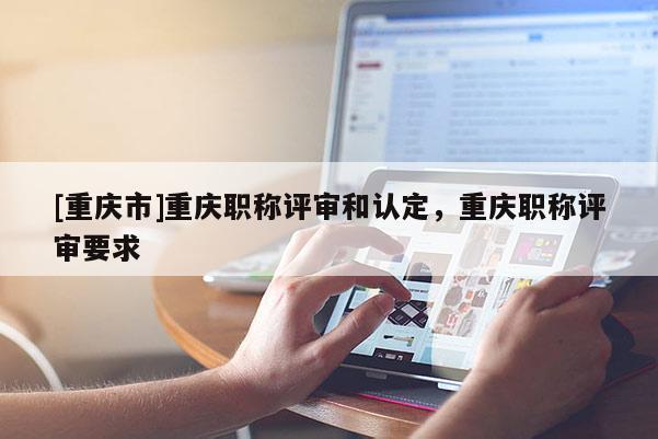 [重慶市]重慶職稱評審和認(rèn)定，重慶職稱評審要求