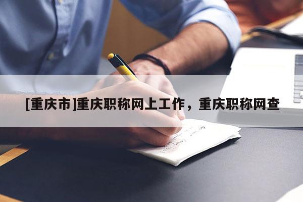 [重慶市]重慶職稱網(wǎng)上工作，重慶職稱網(wǎng)查