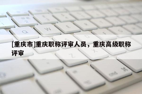 [重慶市]重慶職稱評審人員，重慶高級職稱評審