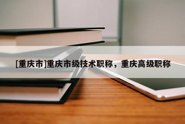 [重慶市]重慶市級(jí)技術(shù)職稱，重慶高級(jí)職稱