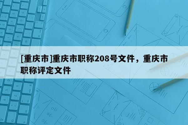 [重慶市]重慶市職稱208號文件，重慶市職稱評定文件