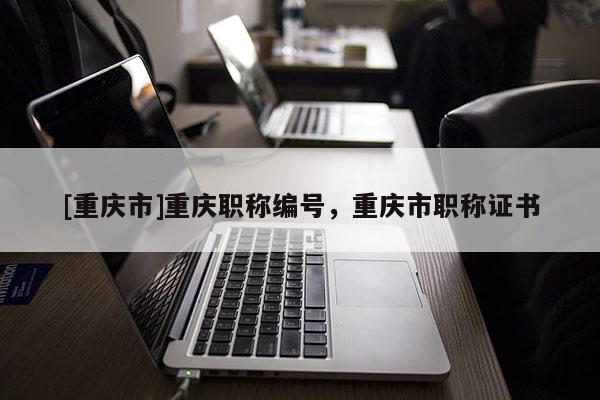 [重慶市]重慶職稱編號，重慶市職稱證書