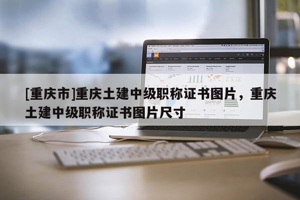 [重慶市]重慶土建中級職稱證書圖片，重慶土建中級職稱證書圖片尺寸