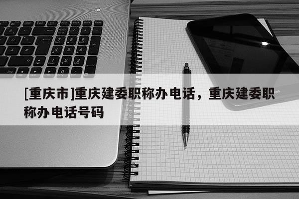 [重慶市]重慶建委職稱辦電話，重慶建委職稱辦電話號碼