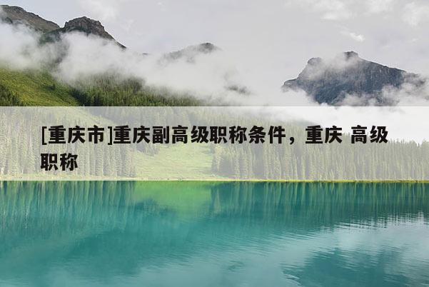 [重慶市]重慶副高級(jí)職稱(chēng)條件，重慶 高級(jí)職稱(chēng)