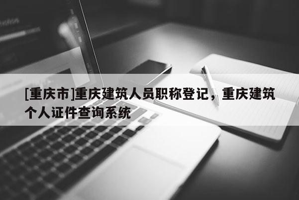 [重慶市]重慶建筑人員職稱登記，重慶建筑個人證件查詢系統(tǒng)