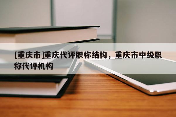 [重慶市]重慶代評職稱結(jié)構(gòu)，重慶市中級職稱代評機構(gòu)