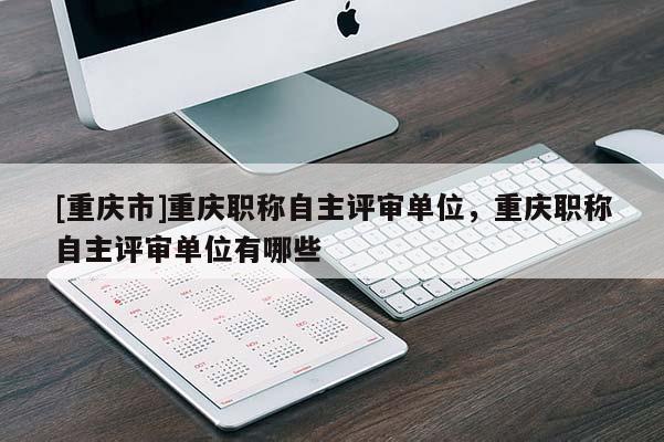 [重慶市]重慶職稱(chēng)自主評(píng)審單位，重慶職稱(chēng)自主評(píng)審單位有哪些