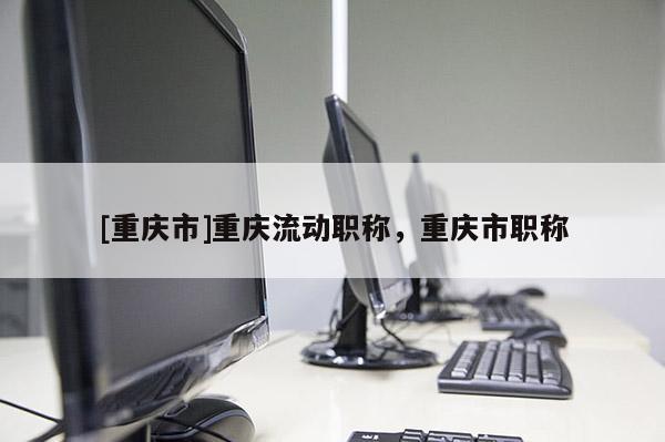 [重慶市]重慶流動職稱，重慶市職稱