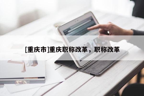 [重慶市]重慶職稱改革，職稱改革