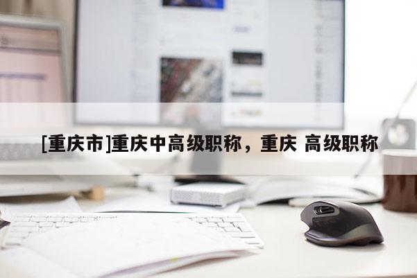 [重慶市]重慶中高級職稱，重慶 高級職稱