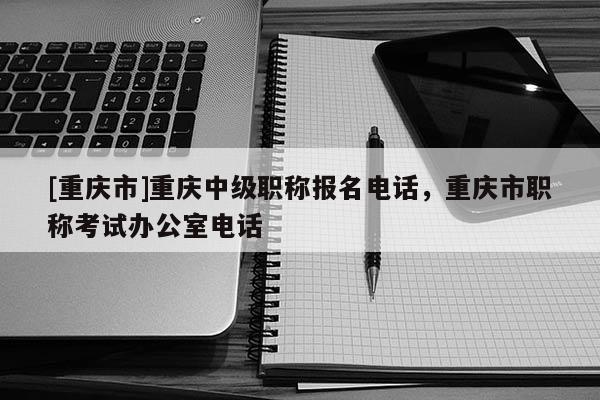 [重慶市]重慶中級(jí)職稱報(bào)名電話，重慶市職稱考試辦公室電話