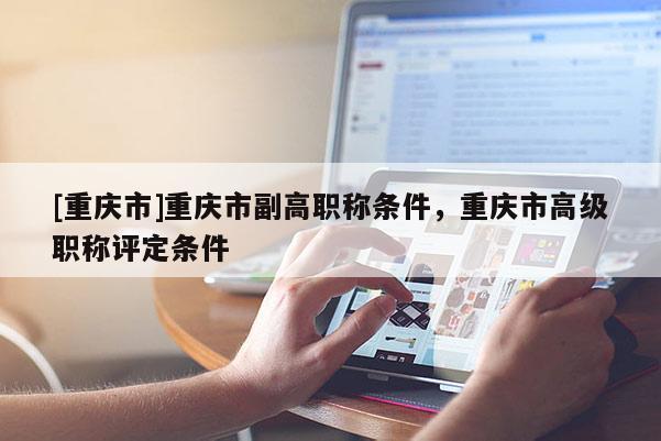 [重慶市]重慶市副高職稱條件，重慶市高級職稱評定條件