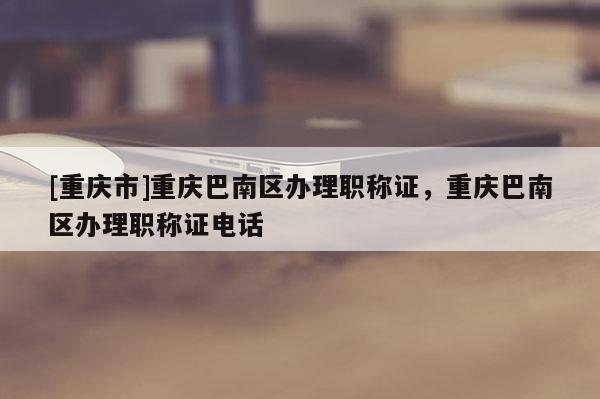 [重慶市]重慶巴南區(qū)辦理職稱(chēng)證，重慶巴南區(qū)辦理職稱(chēng)證電話
