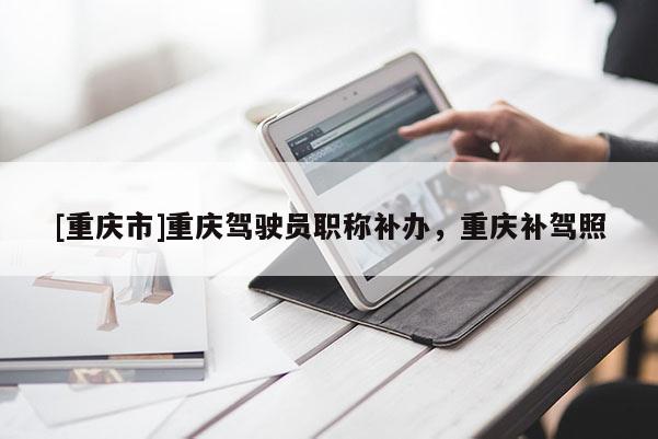 [重慶市]重慶駕駛員職稱補辦，重慶補駕照