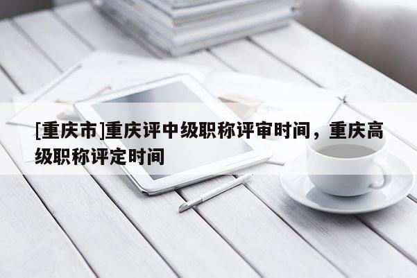 [重慶市]重慶評(píng)中級(jí)職稱(chēng)評(píng)審時(shí)間，重慶高級(jí)職稱(chēng)評(píng)定時(shí)間