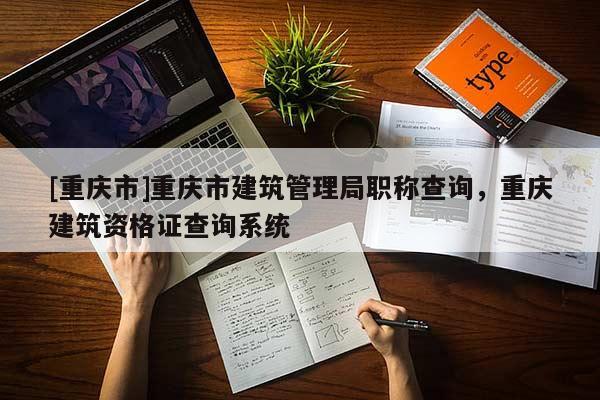 [重慶市]重慶市建筑管理局職稱查詢，重慶建筑資格證查詢系統(tǒng)