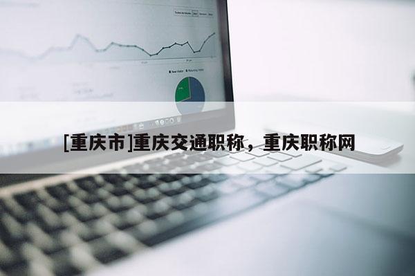 [重慶市]重慶交通職稱，重慶職稱網(wǎng)