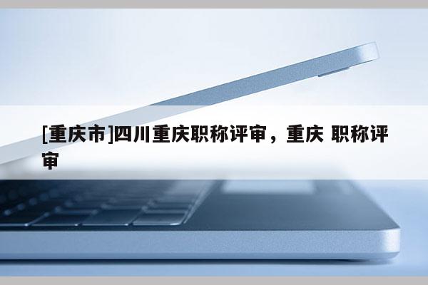 [重慶市]四川重慶職稱評審，重慶 職稱評審