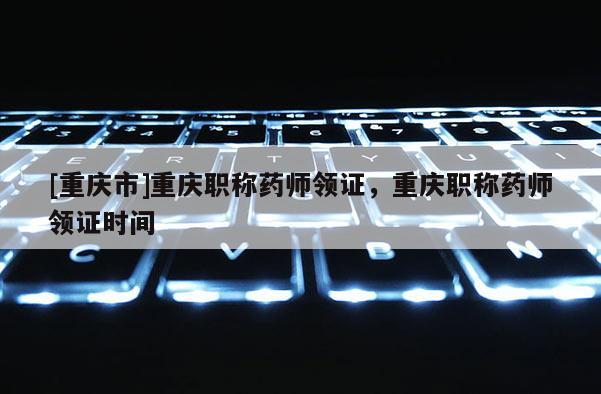 [重慶市]重慶職稱(chēng)藥師領(lǐng)證，重慶職稱(chēng)藥師領(lǐng)證時(shí)間