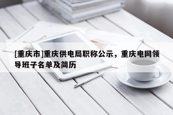 [重慶市]重慶供電局職稱公示，重慶電網(wǎng)領(lǐng)導班子名單及簡歷