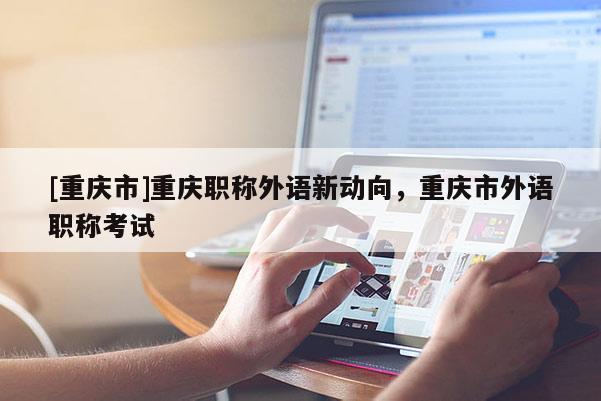 [重慶市]重慶職稱外語新動向，重慶市外語職稱考試