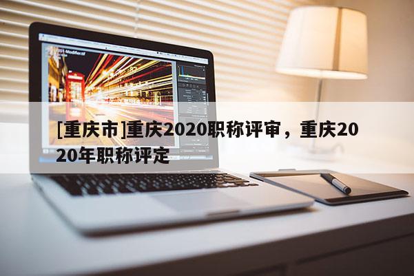 [重慶市]重慶2020職稱評(píng)審，重慶2020年職稱評(píng)定