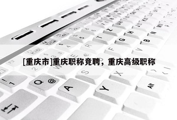 [重慶市]重慶職稱(chēng)競(jìng)聘，重慶高級(jí)職稱(chēng)